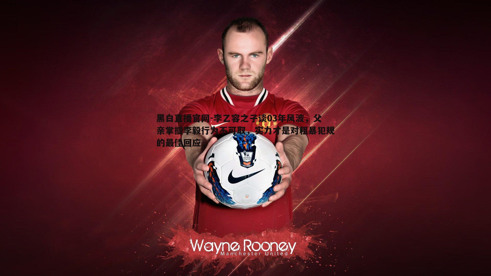 李乙容之子谈03年风波，父亲掌掴李毅行为不可取，实力才是对粗暴犯规的最佳回应